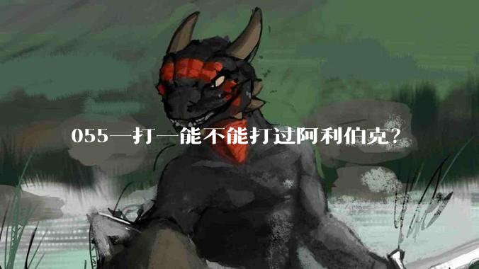 055一打一能不能打过阿利伯克?