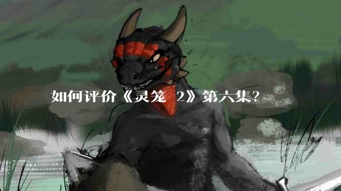 如何评价《灵笼 2》第六集?