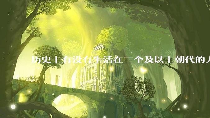 历史上有没有生活在三个及以上朝代的人?