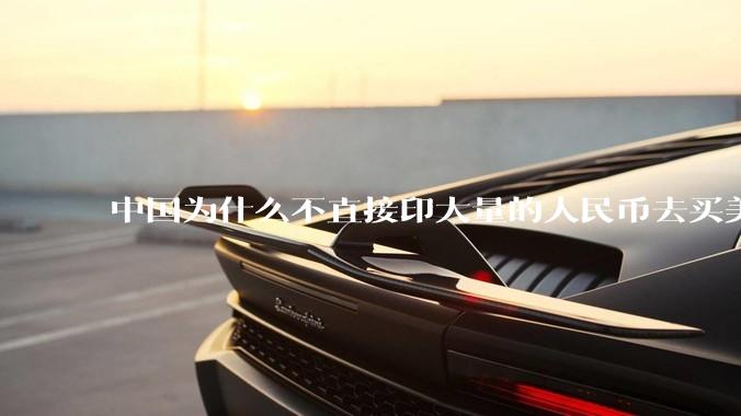 中国为什么不直接印大量的人民币去买美国的东西?