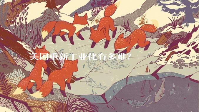 美国重新工业化有多难?