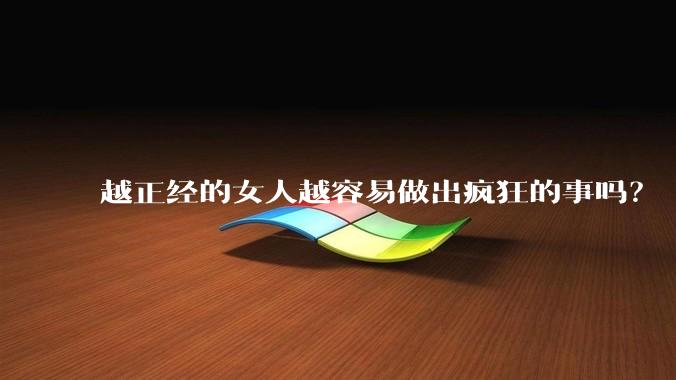 越正经的女人越容易做出疯狂的事吗?