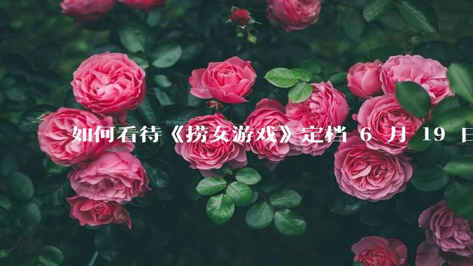 如何看待《捞女游戏》定档 6 月 19 日?
