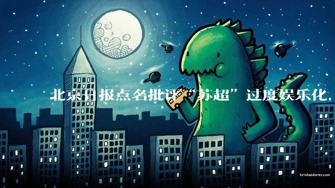 北京日报点名批评“苏超”过度娱乐化,它是否管的太宽了?为什么无良媒体不会被查封取缔?